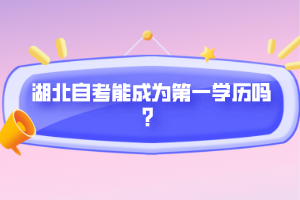 湖北自考能成為第一學(xué)歷嗎？
