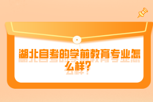 湖北自考的學(xué)前教育專業(yè)怎么樣？