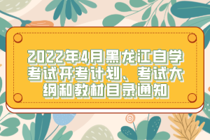 2022年4月黑龍江自學(xué)考試開考計劃、考試大綱和教材目錄通知