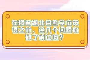 在報(bào)名湖北自考學(xué)位英語(yǔ)之前，這幾個(gè)問(wèn)題你都了解過(guò)嗎？