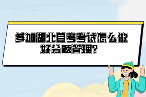 參加湖北自考考試怎么做好分題管理？