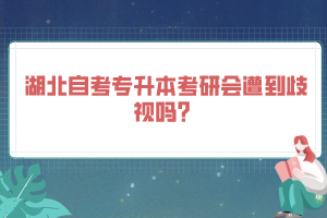 湖北自考專升本考研會遭到歧視嗎？