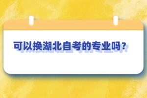 可以換湖北自考的專業(yè)嗎？