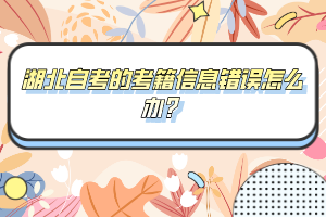 湖北自考的考籍信息錯誤怎么辦？