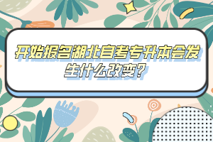 開(kāi)始報(bào)名湖北自考專升本會(huì)發(fā)生什么改變？