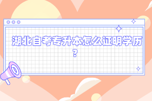 湖北自考專升本怎么證明學(xué)歷？