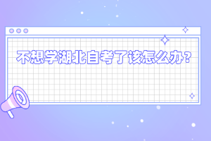 不想學(xué)湖北自考了該怎么辦？