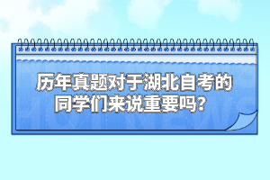歷年真題對(duì)于湖北自考的同學(xué)們來(lái)說(shuō)重要嗎？