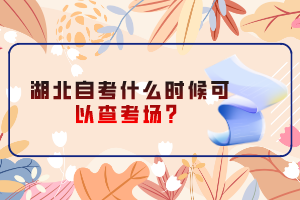 湖北自考什么時(shí)候可以查考場？
