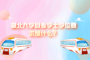 湖北大學自考學士學位要求是什么？