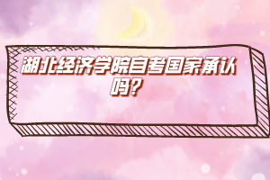 湖北經(jīng)濟(jì)學(xué)院自考國(guó)家承認(rèn)嗎？