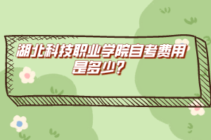 湖北科技職業(yè)學(xué)院自考費(fèi)用是多少？