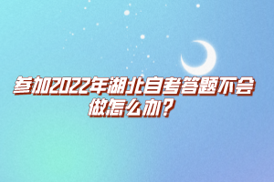 參加2022年湖北自考答題不會(huì)做怎么辦？