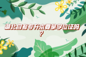 湖北自考專升本要拿學(xué)位證嗎？