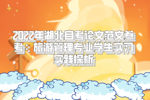 2022年湖北自考論文范文參考:旅游管理專業(yè)學(xué)生實習(xí)實踐探析 2022年湖北自考論文范文參考:旅游管理專業(yè)學(xué)生實習(xí)實踐探析