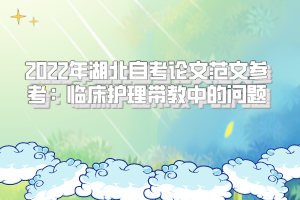 2022年湖北自考論文范文參考:臨床護理帶教中的問題 2022年湖北自考論文范文參考:臨床護理帶教中的問題