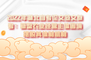 2022年湖北自考論文范文參考:新型農(nóng)業(yè)經(jīng)營主體困境擺脫其體制機(jī)制 2022年湖北自考論文范文參考:新型農(nóng)業(yè)經(jīng)營主體困境擺脫其體制機(jī)制