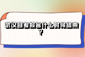 武漢自考報(bào)名什么時(shí)候結(jié)束？