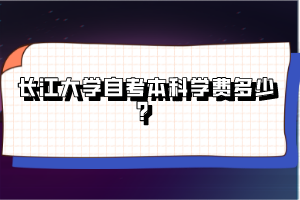 長江大學(xué)自考本科學(xué)費(fèi)多少？