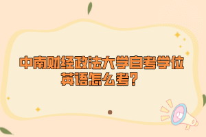 中南財(cái)經(jīng)政法大學(xué)自考學(xué)位英語(yǔ)怎么考？