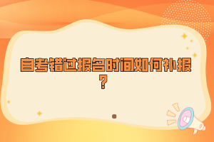 自考錯過報名時間如何補報？