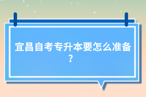 宜昌自考專升本要怎么準(zhǔn)備？