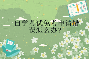 自學(xué)考試免考申請錯誤怎么辦？