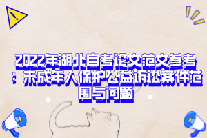 2022年湖北自考論文范文參考：未成年人保護(hù)公益訴訟案件范圍與問(wèn)題