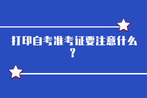 打印自考準(zhǔn)考證要注意什么？