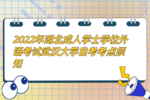 2022年湖北成人學(xué)士學(xué)位外語考試武漢大學(xué)自考考點(diǎn)須知