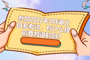 參加2022年4月湖北自考考試，有什么提前要知道的嗎？