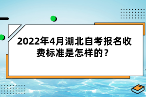 2022年4月湖北自考報(bào)名收費(fèi)標(biāo)準(zhǔn)是怎樣的？