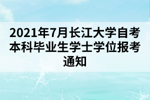 2021年7月長江大學自考本科畢業(yè)生學士學位報考通知