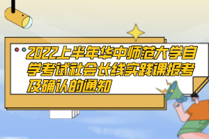 2022上半年華中師范大學自學考試社會長線實踐課報考及確認的通知