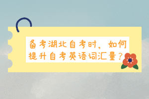 備考湖北自考時，如何提升自考英語詞匯量？