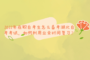 2022年在職自考生怎么備考湖北自考考試，如何利用業(yè)余時間復(fù)習(xí)？