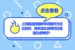 上班族選擇哪種學(xué)歷提升方式比較好，報名湖北自考好還是湖北成考好？