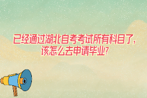 已經通過湖北自考考試所有科目了，該怎么去申請畢業(yè)？