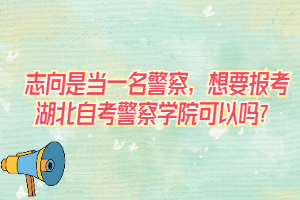 志向是當(dāng)一名警察，想要報考湖北自考警察學(xué)院可以嗎？