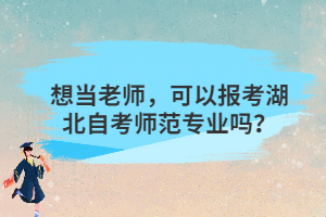 想當(dāng)老師，可以報(bào)考湖北自考師范專業(yè)嗎？
