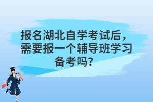 報名湖北自學(xué)考試后，需要報一個輔導(dǎo)班學(xué)習(xí)備考嗎？