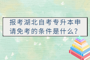 報考湖北自考專升本申請免考的條件是什么？
