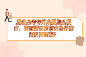 湖北自考專升本要怎么報名，需要滿足的報名條件和資料有哪些？