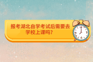 報考湖北自學(xué)考試后需要去學(xué)校上課嗎？