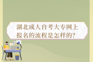 湖北成人自考大專網(wǎng)上報名的流程是怎樣的？