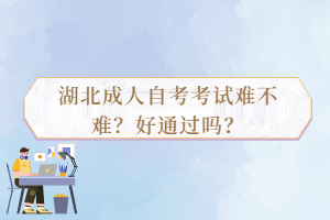 湖北成人自考考試難不難？好通過嗎？