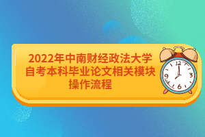 2022年中南財(cái)經(jīng)政法大學(xué)自考本科畢業(yè)論文相關(guān)模塊操作流程 2022年中南財(cái)經(jīng)政法大學(xué)自考本科畢業(yè)論文相關(guān)模塊操作流程