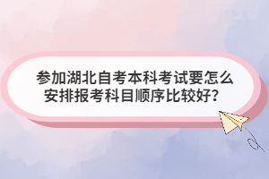 參加湖北自考本科考試要怎么安排報(bào)考科目順序比較好？