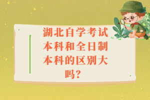湖北自學(xué)考試本科和全日制本科的區(qū)別大嗎？