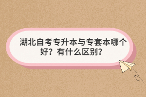 湖北自考專升本與專套本哪個(gè)好？有什么區(qū)別？
